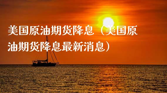美国原油期货降息（美国原油期货降息最新消息）_https://www.ltsssb.com_期货密码_第1张