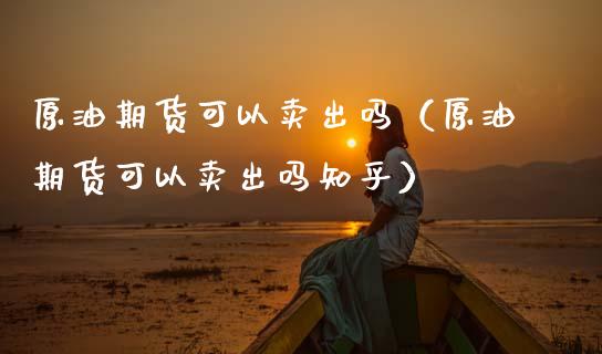 原油期货可以卖出吗（原油期货可以卖出吗知乎）_https://www.ltsssb.com_期货密码_第1张
