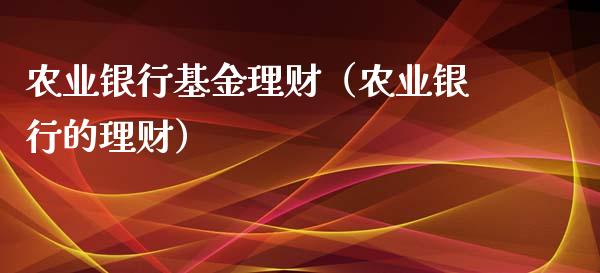 农业银行基金理财（农业银行的理财）_https://www.ltsssb.com_国际财经_第1张