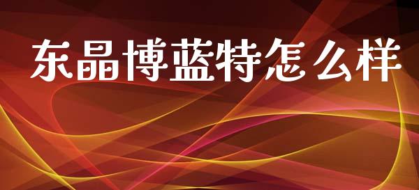 东晶博蓝特怎么样_https://www.ltsssb.com_期货密码_第1张