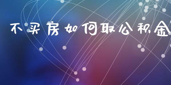 不买房如何取公积金_https://www.ltsssb.com_股票理论_第1张