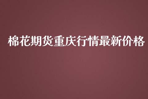 棉花期货重庆行情最新价格_https://www.ltsssb.com_期货行情_第1张