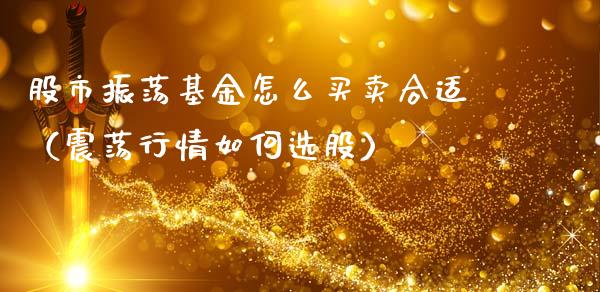 股市振荡基金怎么买卖合适（震荡行情如何选股）_https://www.ltsssb.com_基金频道_第1张