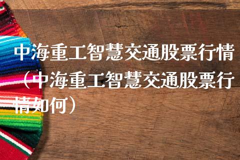 中海重工智慧交通股票行情（中海重工智慧交通股票行情如何）_https://www.ltsssb.com_新股数据_第1张
