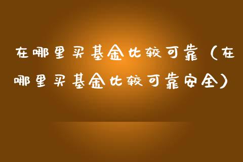 在哪里买基金比较可靠（在哪里买基金比较可靠安全）_https://www.ltsssb.com_国际财经_第1张
