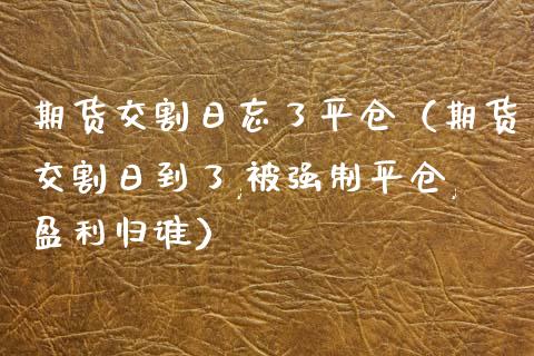 期货交割日忘了平仓（期货交割日到了,被强制平仓,盈利归谁）_https://www.ltsssb.com_期货密码_第1张
