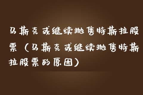 马斯克或继续抛售特斯拉股票（马斯克或继续抛售特斯拉股票的原因）_https://www.ltsssb.com_股票理论_第1张
