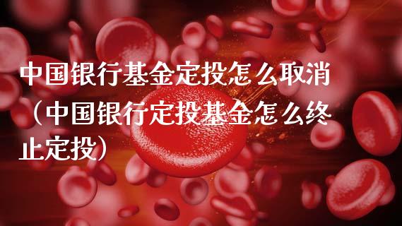 中国银行基金定投怎么取消（中国银行定投基金怎么终止定投）_https://www.ltsssb.com_基金频道_第1张