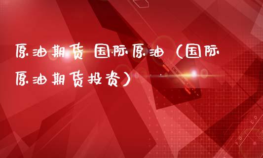 原油期货 国际原油（国际原油期货投资）_https://www.ltsssb.com_期货密码_第1张