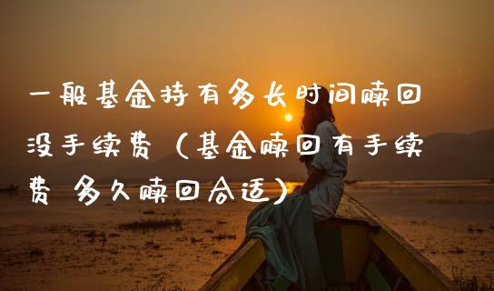 一般基金持有多长时间赎回没手续费（基金赎回有手续费 多久赎回合适）_https://www.ltsssb.com_基金频道_第1张