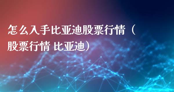 怎么入手比亚迪股票行情（股票行情 比亚迪）_https://www.ltsssb.com_股票理论_第1张