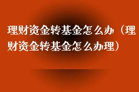 理财资金转基金怎么办（理财资金转基金怎么办理）_https://www.ltsssb.com_基金频道_第1张