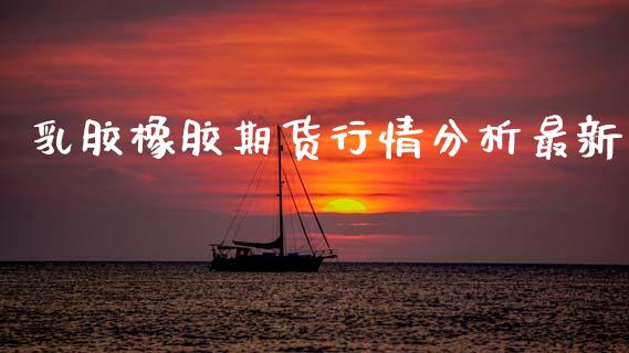 乳胶橡胶期货行情分析最新_https://www.ltsssb.com_期货密码_第1张