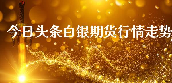 今日头条白银期货行情走势_https://www.ltsssb.com_期货行情_第1张