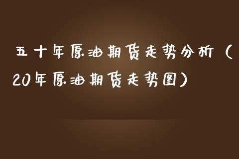 五十年原油期货走势分析（20年原油期货走势图）_https://www.ltsssb.com_期货密码_第1张