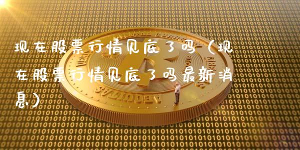 现在股票行情见底了吗（现在股票行情见底了吗最新消息）_https://www.ltsssb.com_股市分析_第1张