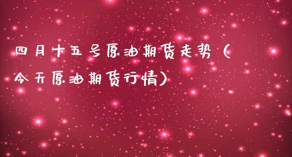 四月十五号原油期货走势（今天原油期货行情）_https://www.ltsssb.com_期货密码_第1张