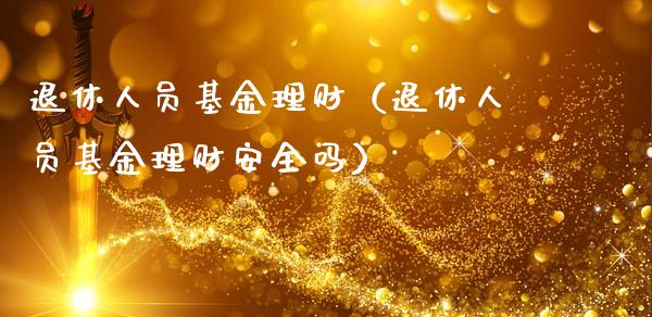 退休人员基金理财（退休人员基金理财安全吗）_https://www.ltsssb.com_基金频道_第1张