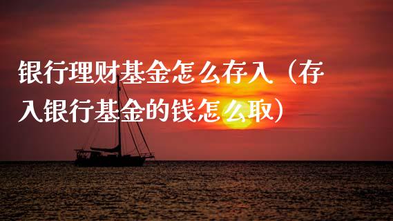 银行理财基金怎么存入（存入银行基金的钱怎么取）_https://www.ltsssb.com_基金频道_第1张