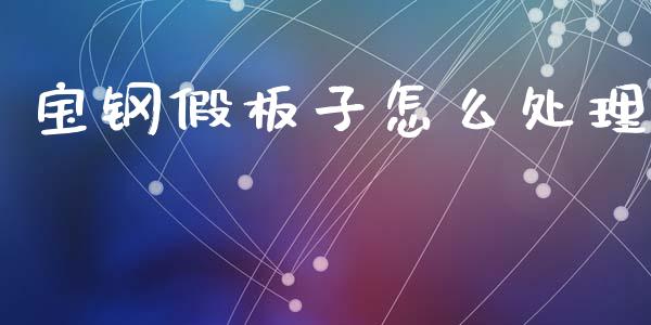 宝钢假板子怎么处理_国际财经_第1张_IT财经网 宝钢假板子怎么处理_https://www.ltsssb.com_国际财经_第1张