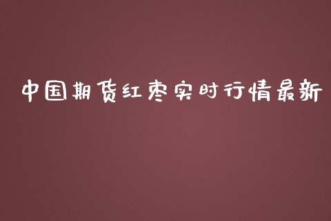 中国期货红枣实时行情最新_https://www.ltsssb.com_期货行情_第1张
