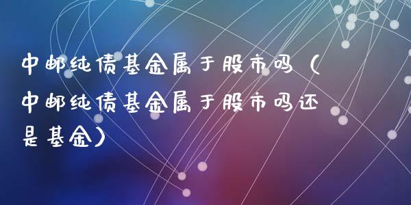 中邮纯债基金属于股市吗（中邮纯债基金属于股市吗还是基金）_https://www.ltsssb.com_国际财经_第1张
