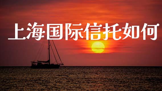 上海国际信托如何_https://www.ltsssb.com_国际财经_第1张