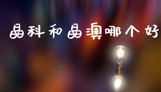 晶科和晶澳哪个好_https://www.ltsssb.com_国际财经_第1张