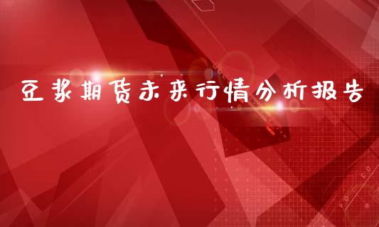 豆浆期货未来行情分析报告_https://www.ltsssb.com_期货行情_第1张
