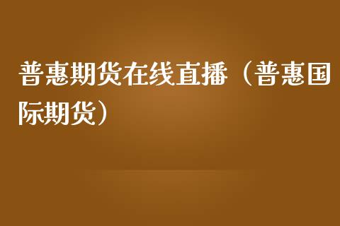 普惠期货在线直播（普惠国际期货）_https://www.ltsssb.com_期货在线_第1张