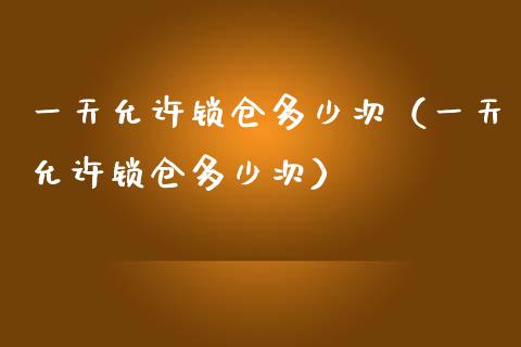 一天允许锁仓多少次（一天允许锁仓多少次）_https://www.ltsssb.com_期货密码_第1张