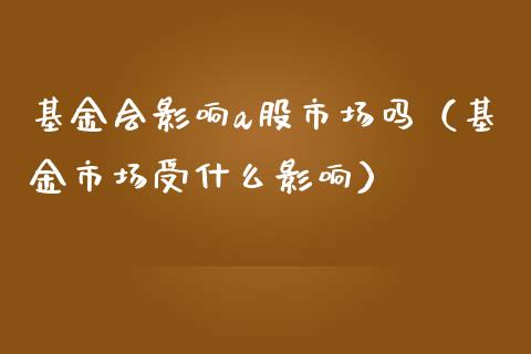 基金会影响a股市场吗（基金市场受什么影响）_https://www.ltsssb.com_基金频道_第1张