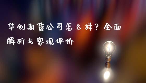 华创期货公司怎么样？全面解析与客观评价_https://www.ltsssb.com_期货在线_第1张