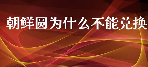 朝鲜圆为什么不能兑换_https://www.ltsssb.com_基金频道_第1张