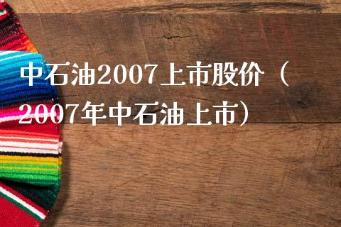 中石油2007上市股价（2007年中石油上市）_https://www.ltsssb.com_期货行情_第1张