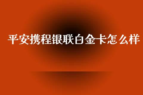 平安携程银联白金卡怎么样_https://www.ltsssb.com_新股数据_第1张