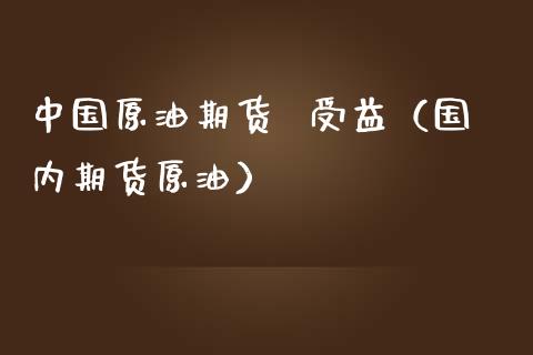 中国原油期货  受益（国内期货原油）_https://www.ltsssb.com_期货行情_第1张