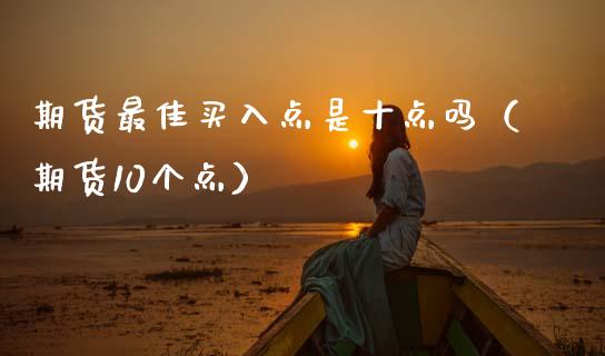 期货最佳买入点是十点吗（期货10个点）_https://www.ltsssb.com_国际财经_第1张