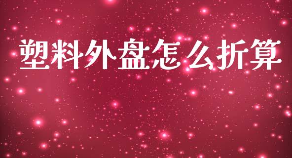 塑料外盘怎么折算_https://www.ltsssb.com_国际财经_第1张