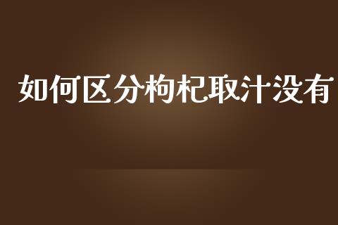 如何区分枸杞取汁没有_https://www.ltsssb.com_新股数据_第1张