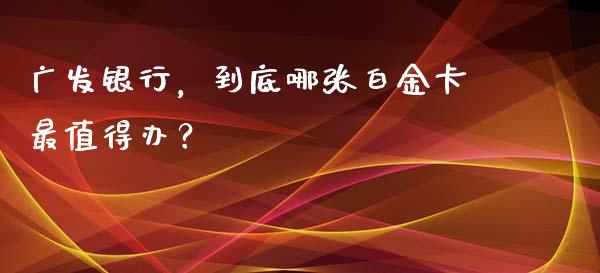 广发银行，到底哪张白金卡最值得办？_https://www.ltsssb.com_股市分析_第1张
