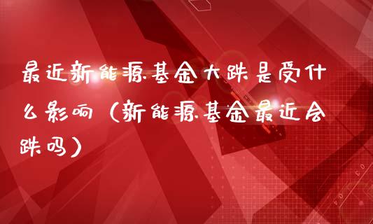 最近新能源基金大跌是受什么影响（新能源基金最近会跌吗）_https://www.ltsssb.com_国际财经_第1张