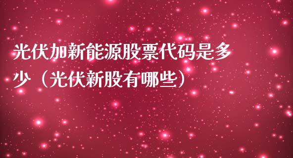 光伏加新能源股票代码是多少（光伏新股有哪些）_https://www.ltsssb.com_股票理论_第1张