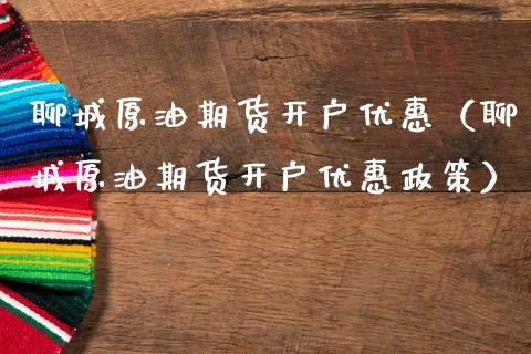 聊城原油期货开户优惠（聊城原油期货开户优惠政策）_https://www.ltsssb.com_期货密码_第1张