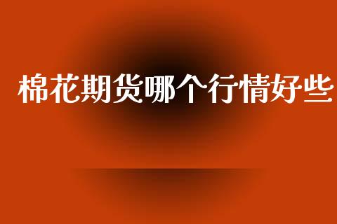 棉花期货哪个行情好些_https://www.ltsssb.com_期货在线_第1张