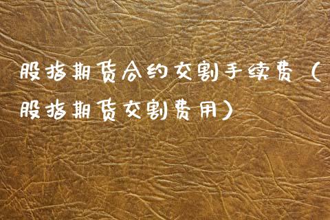 股指期货合约交割手续费（股指期货交割费用）_https://www.ltsssb.com_期货密码_第1张