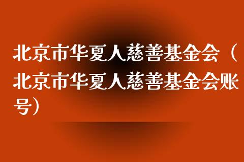 北京市华夏人慈善基金会（北京市华夏人慈善基金会账号）_https://www.ltsssb.com_国际财经_第1张