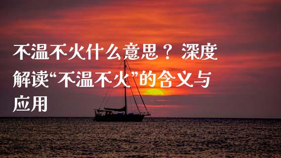 不温不火什么意思？ 深度解读“不温不火”的含义与应用_https://www.ltsssb.com_国际财经_第1张