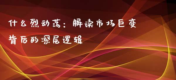什么烈动荡：解读市场巨变背后的深层逻辑_https://www.ltsssb.com_期货在线_第1张