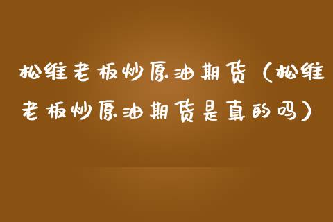 松维老板炒原油期货（松维老板炒原油期货是真的吗）_https://www.ltsssb.com_期货密码_第1张